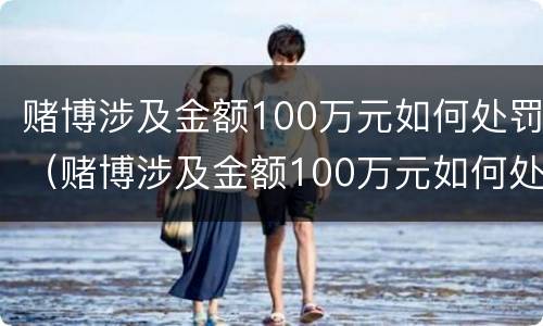 赌博涉及金额100万元如何处罚（赌博涉及金额100万元如何处罚呢）