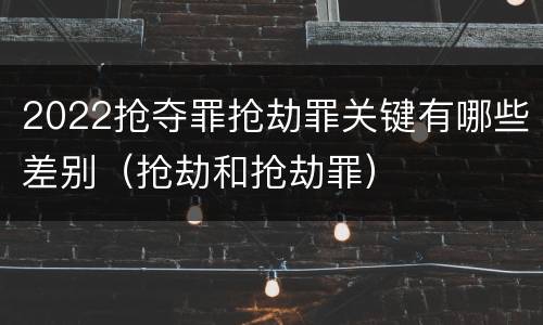 2022抢夺罪抢劫罪关键有哪些差别（抢劫和抢劫罪）
