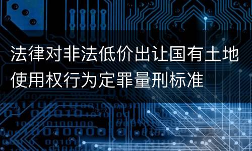 法律对非法低价出让国有土地使用权行为定罪量刑标准