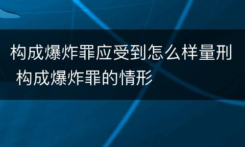 构成爆炸罪应受到怎么样量刑 构成爆炸罪的情形