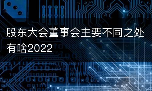 股东大会董事会主要不同之处有啥2022