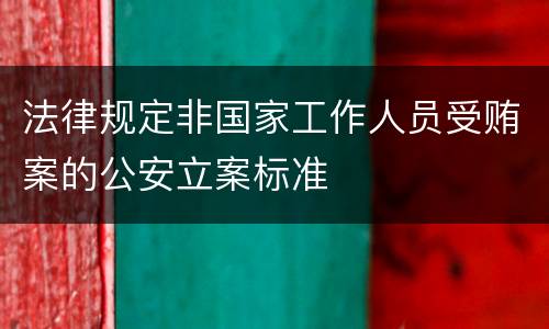 法律规定非国家工作人员受贿案的公安立案标准