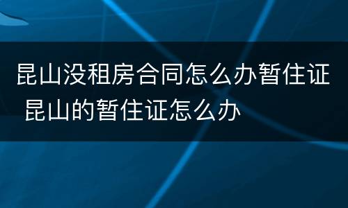 昆山没租房合同怎么办暂住证 昆山的暂住证怎么办