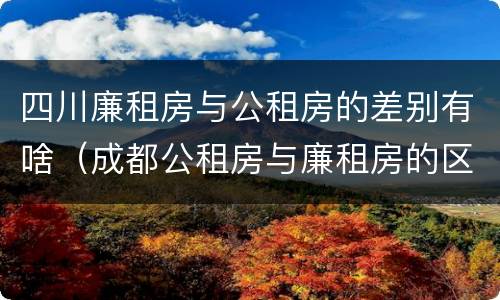 四川廉租房与公租房的差别有啥（成都公租房与廉租房的区别）