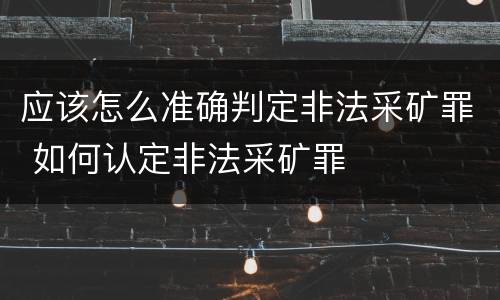 应该怎么准确判定非法采矿罪 如何认定非法采矿罪