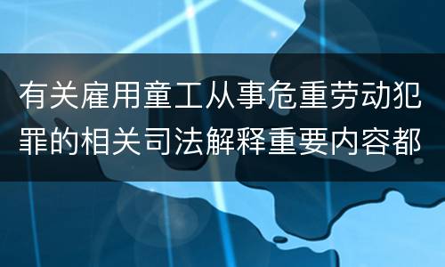 有关雇用童工从事危重劳动犯罪的相关司法解释重要内容都有哪些
