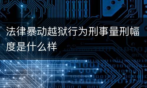 法律暴动越狱行为刑事量刑幅度是什么样