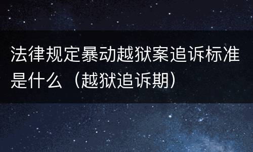 法律规定暴动越狱案追诉标准是什么（越狱追诉期）