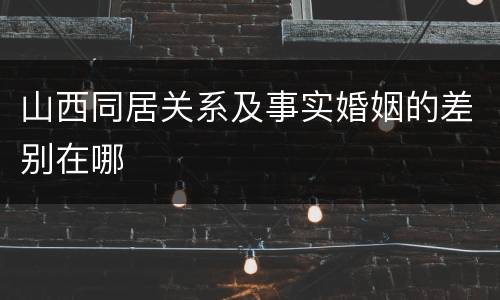 山西同居关系及事实婚姻的差别在哪