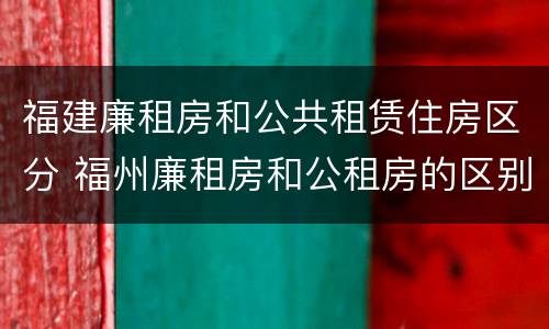 福建廉租房和公共租赁住房区分 福州廉租房和公租房的区别