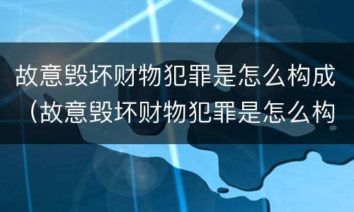 故意毁坏财物犯罪是怎么构成（故意毁坏财物犯罪是怎么构成的）