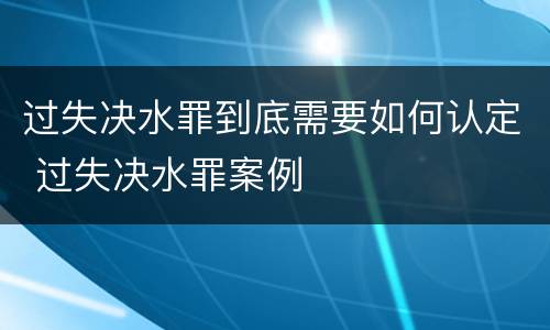 过失决水罪到底需要如何认定 过失决水罪案例