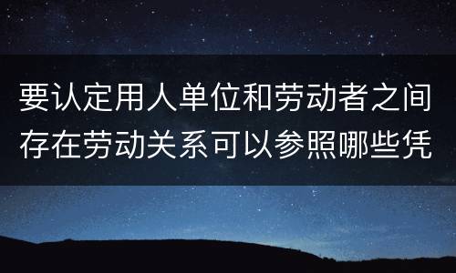 要认定用人单位和劳动者之间存在劳动关系可以参照哪些凭证