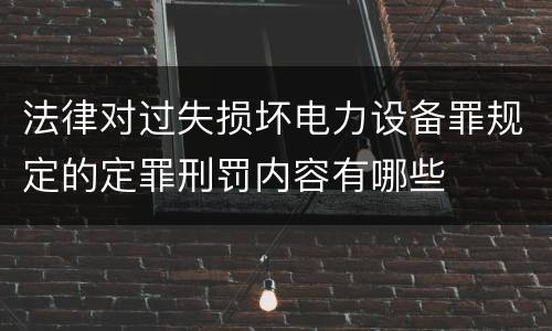 法律对过失损坏电力设备罪规定的定罪刑罚内容有哪些