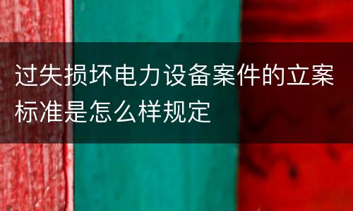 过失损坏电力设备案件的立案标准是怎么样规定