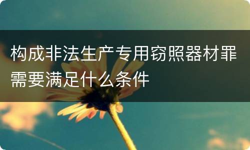 构成非法生产专用窃照器材罪需要满足什么条件