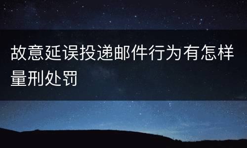 故意延误投递邮件行为有怎样量刑处罚