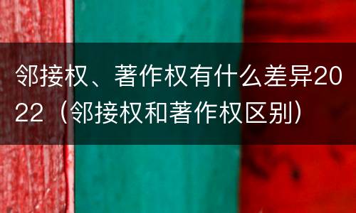 邻接权、著作权有什么差异2022（邻接权和著作权区别）