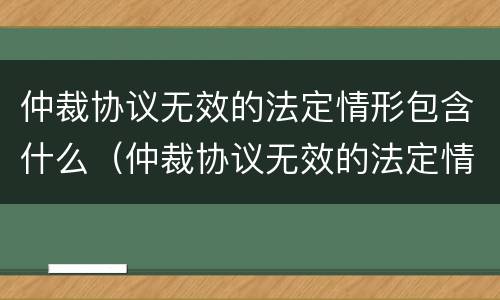 仲裁协议无效的法定情形包含什么（仲裁协议无效的法定情形包含什么意思）