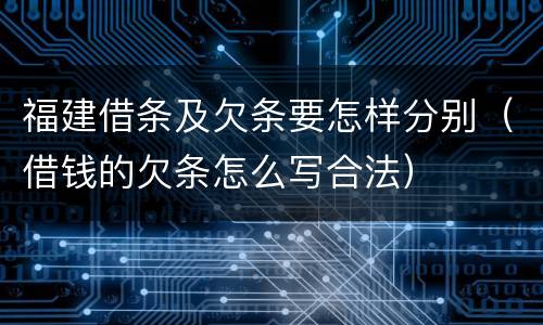 福建借条及欠条要怎样分别（借钱的欠条怎么写合法）