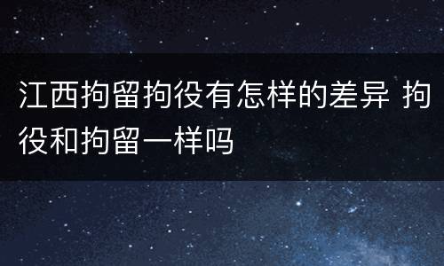 江西拘留拘役有怎样的差异 拘役和拘留一样吗