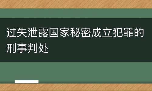 过失泄露国家秘密成立犯罪的刑事判处