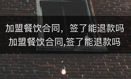 加盟餐饮合同，签了能退款吗 加盟餐饮合同,签了能退款吗怎么退