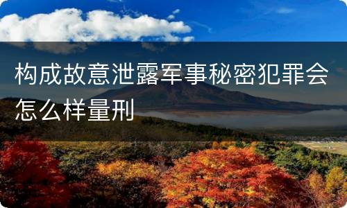 构成故意泄露军事秘密犯罪会怎么样量刑