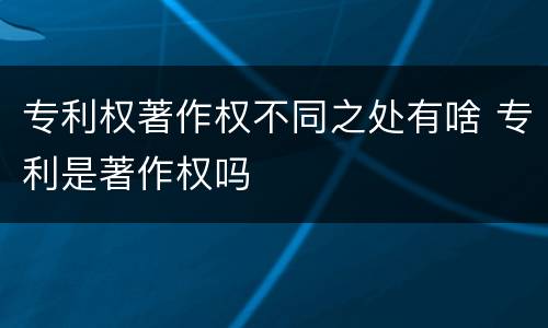专利权著作权不同之处有啥 专利是著作权吗