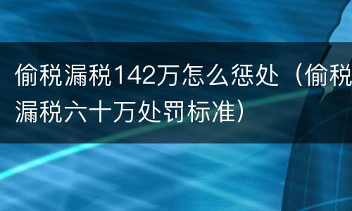 偷税漏税142万怎么惩处（偷税漏税六十万处罚标准）
