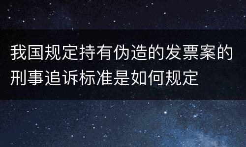 我国规定持有伪造的发票案的刑事追诉标准是如何规定
