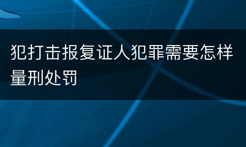 犯打击报复证人犯罪需要怎样量刑处罚