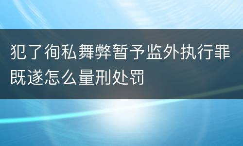 犯了徇私舞弊暂予监外执行罪既遂怎么量刑处罚