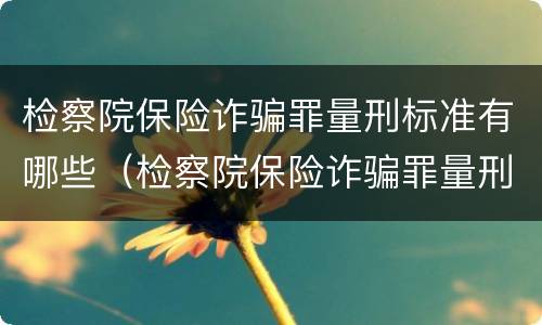 检察院保险诈骗罪量刑标准有哪些（检察院保险诈骗罪量刑标准有哪些内容）