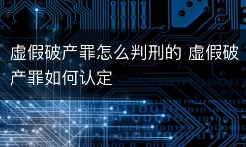 虚假破产罪怎么判刑的 虚假破产罪如何认定