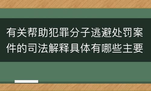有关帮助犯罪分子逃避处罚案件的司法解释具体有哪些主要内容