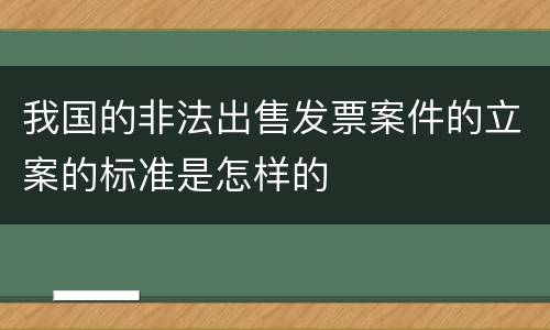 我国的非法出售发票案件的立案的标准是怎样的