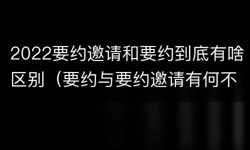 2022要约邀请和要约到底有啥区别（要约与要约邀请有何不同）