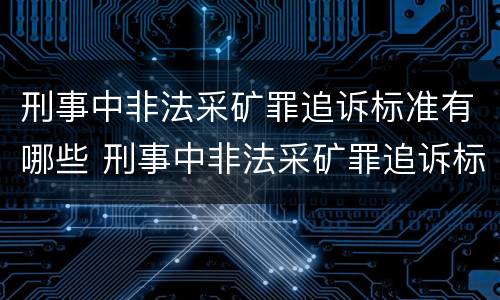 刑事中非法采矿罪追诉标准有哪些 刑事中非法采矿罪追诉标准有哪些条款