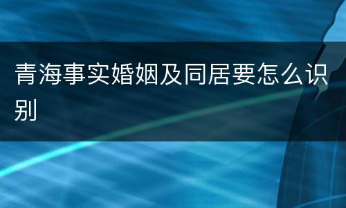 青海事实婚姻及同居要怎么识别