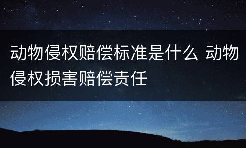 动物侵权赔偿标准是什么 动物侵权损害赔偿责任