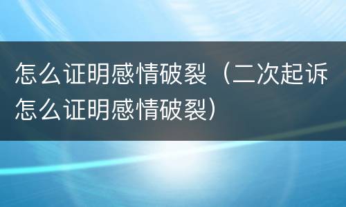 怎么证明感情破裂（二次起诉怎么证明感情破裂）