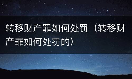 转移财产罪如何处罚（转移财产罪如何处罚的）