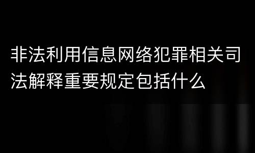 非法利用信息网络犯罪相关司法解释重要规定包括什么
