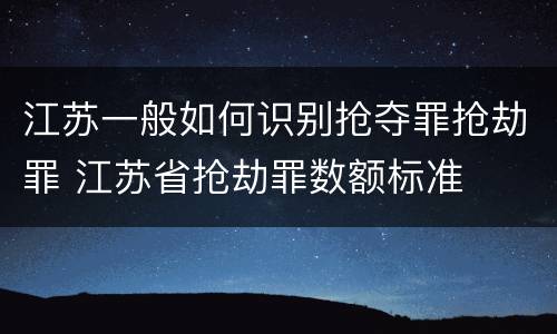 江苏一般如何识别抢夺罪抢劫罪 江苏省抢劫罪数额标准