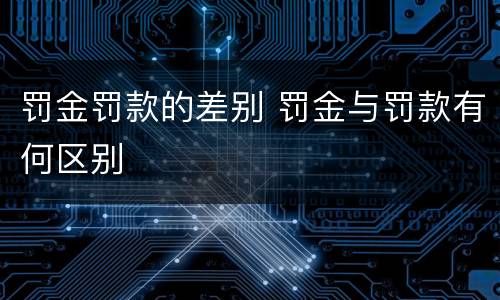 罚金罚款的差别 罚金与罚款有何区别