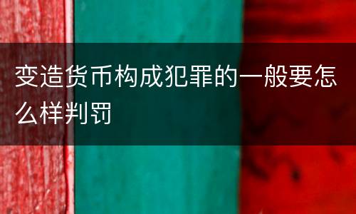 变造货币构成犯罪的一般要怎么样判罚