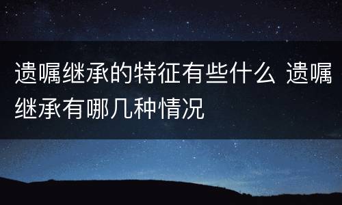 遗嘱继承的特征有些什么 遗嘱继承有哪几种情况