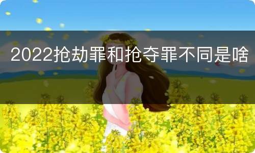 2022抢劫罪和抢夺罪不同是啥