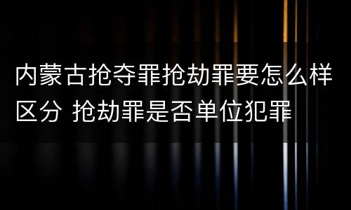 内蒙古抢夺罪抢劫罪要怎么样区分 抢劫罪是否单位犯罪